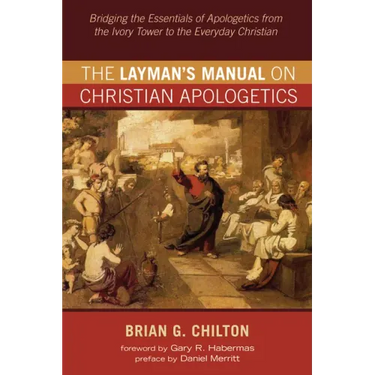 The Layman's Manual on Christian Apologetics: Bridging the Essentials of Apologetics from the Ivory Tower to the Everyday Christian