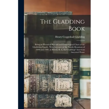 The Gladding Book: Being an Historical Record and Genealogical Chart of the Gladdding Family, With Accounts of the Family Reunions of 189