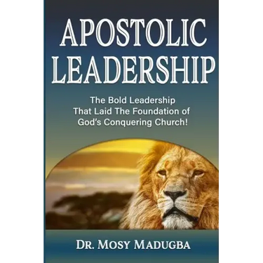 Apostolic Leadership: The Bold Leadership That Laid The Foundation of God's Conquering Church