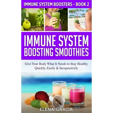 Immune System Boosting Smoothies: Give Your Body What It Needs to Stay Healthy - Quickly, Easily & Inexpensively