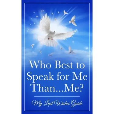 Who Best to Speak For Me Than...Me?: My Last Wishes Guide