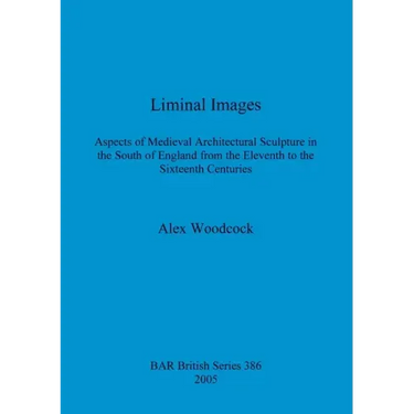 Liminal Images: Aspects of Medieval Architectural Sculpture in the South of England from the Eleventh to the Sixteenth Centuries