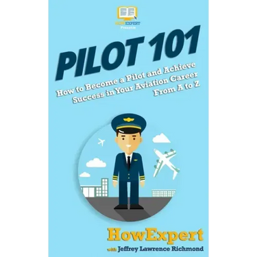 Pilot 101: How to Become a Pilot and Achieve Success in Your Aviation Career From A to Z
