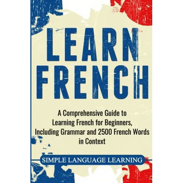 Learn French: A Comprehensive Guide to Learning French for Beginners, Including Grammar and 2500 French Words in Context