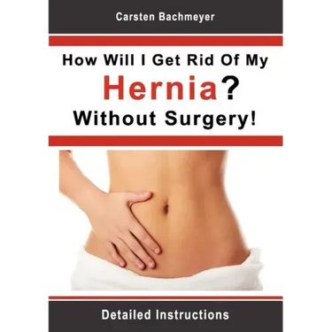 How Will I Get Rid Of My Hernia? Without Surgery!: Detailed Instructions