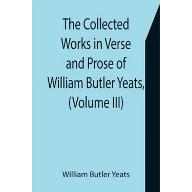 The Collected Works in Verse and Prose of William Butler Yeats, (Volume III) The Countess Cathleen. The Land of Heart's Desire. The Unicorn from the S