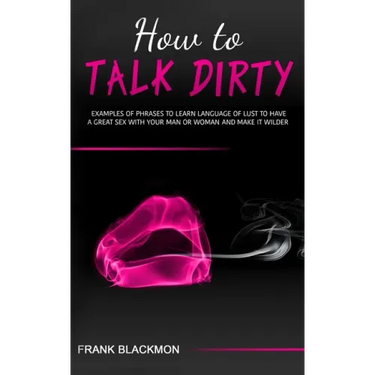How to Talk Dirty: Examples of Phrases to Learn Language of Lust to Have a Great Sex with your Man or Woman and Make it Wilder