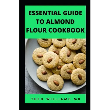 Essential Guide to Almond Floor Cookbook: All You Need To Know About Gluten Free And Almond Flour Healthy Recipes.