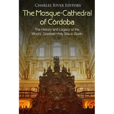 The Mosque-Cathedral of Córdoba: The History and Legacy of the Moors' Greatest Holy Site in Spain