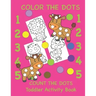 Color the Dots Count the Dots Toddler Activity Book: Learning Colors and Numbers for Toddlers, Preschool and Kindergarten