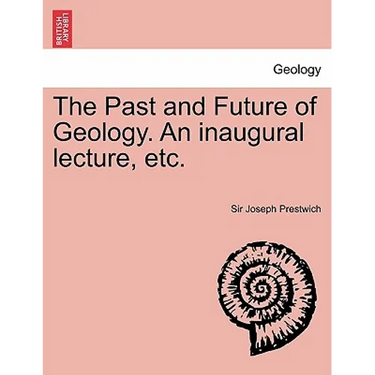 The Past and Future of Geology. an Inaugural Lecture, Etc.