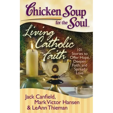Chicken Soup for the Soul: Living Catholic Faith: 101 Stories to Offer Hope, Deepen Faith, and Spread Love