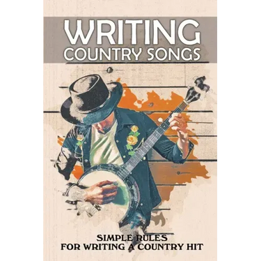 Writing Country Songs: Simple Rules For Writing A Country Hit: Basic Songwriting