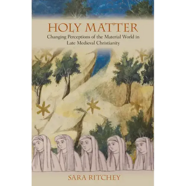 Holy Matter: Changing Perceptions of the Material World in Late Medieval Christianity