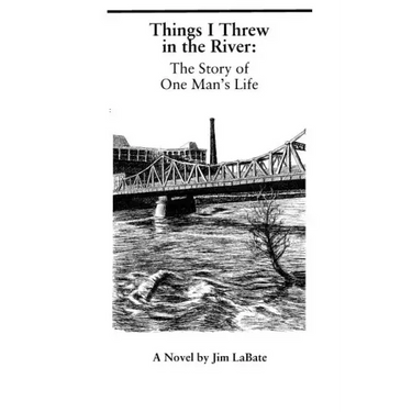 Things I Threw In The River: The Story Of One Man's Life: A Novel By Jim Labate