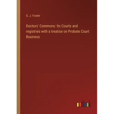 Doctors' Commons: Its Courts and registries with a treatise on Probate Court Business