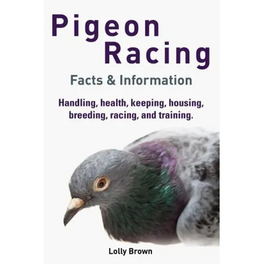 Pigeon Racing: Handling, health, keeping, housing, breeding, racing, and training. Facts & Information