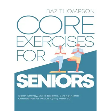 Core Exercises for Seniors: Boost Energy, Build Balance, Strength and Confidence for Active Aging After 60
