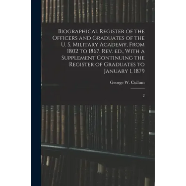 Biographical Register of the Officers and Graduates of the U. S. Military Academy, From 1802 to 1867. Rev. ed., With a Supplement Continuing the Regis