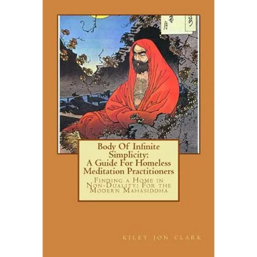 Body Of Infinite Simplicity: A Guide For Homeless Meditation Practitioners: Finding a Home in Nonduality: For the Modern Mahasiddha