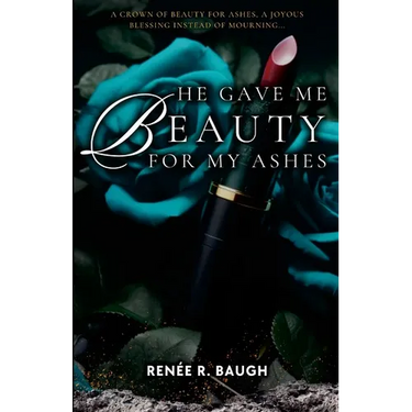 He Gave Me Beauty for My Ashes: A Crown of Beauty For Ashes, A Joyous Blessing Instead of Mourning