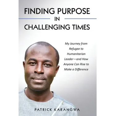 Finding Purpose in Challenging Times: My Journey from Refugee to Humanitarian Leader-and How Anyone Can Rise to Make a Difference