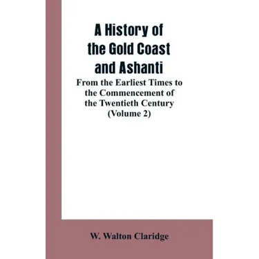 A History of the Gold Coast and Ashanti: From the Earliest Times to the Commencement of the Twentieth Century (Volume 2)