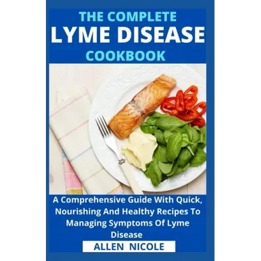 The Complete Lyme Disease Cookbook: A Comprehensive Guide With Quick, Nourishing And Healthy Recipes To Managing Symptoms Of Lyme Disease