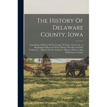 The History Of Delaware County, Iowa: Containing A History Of The County, Its Cities, Towns, &c., A Biographical Directory Of Its Citizens, War Record