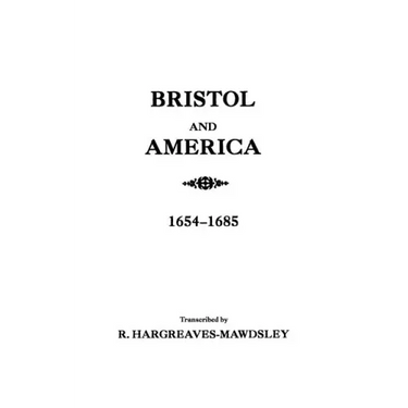 Bristol and America: A Record of the First Settlers in the Colonies of North America, 1654-1685