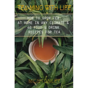 Teaming With Life: How to Grow Your Own Tea at Home in Any Climate and 40 Food & Drink Recipes For Tea