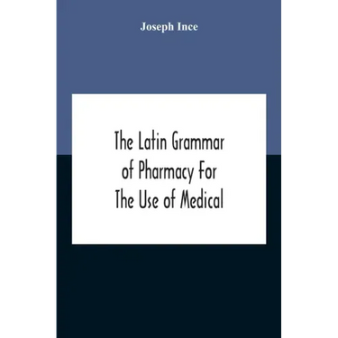 The Latin Grammar Of Pharmacy For The Use Of Medical And Pharmaceutical Students Including The Reading Of Latin Prescriptions, Latin-English And Engli