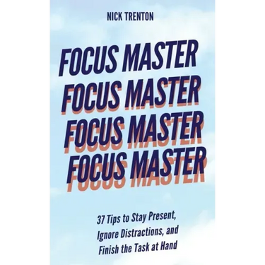 Focus Master: 37 Tips to Stay Present, Ignore Distractions, and Finish the Task at Hand