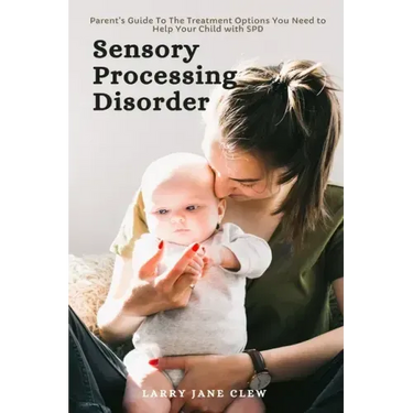 Sensory Processing Disorder: Parent's Guide To The Treatment Options You Need to Help Your Child with SPD