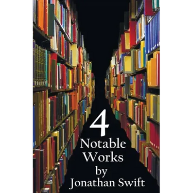 Four Notable Works by Jonathan Swift (Complete and Unabridged), Including: Gulliver's Travels, a Modest Proposal, a Tale of a Tub and the Battle of Th