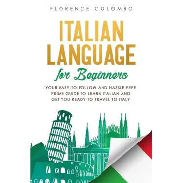 Italian Language for Beginners: Your Easy-to-Follow and Hassle-Free Prime Guide to Learn Italian and Get You Ready to Travel to Italy
