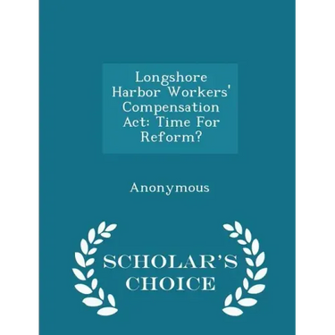 Longshore Harbor Workers' Compensation ACT: Time for Reform? - Scholar's Choice Edition