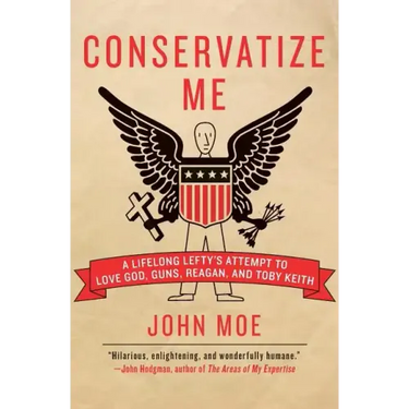 Conservatize Me: A Lifelong Lefty's Attempt to Love God, Guns, Reagan, & Toby Keith