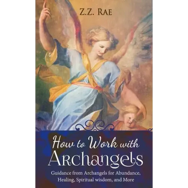 How to Work with Archangels: Guidance from Archangels for Abundance, Healing, Spiritual Wisdom, and More
