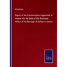 Report of the Commissioners appointed to Inquire into the State of the Municipal Affairs of the Borough of Belfast in Ireland