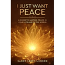 I Just Want Peace: A Guide To Lasting Peace In Your Life And In The World
