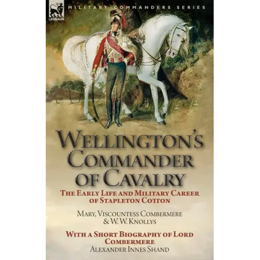 Wellington's Commander of Cavalry: the Early Life and Military Career of Stapleton Cotton, by The Right Hon. Mary, Viscountess Combermere and W.W. Kno