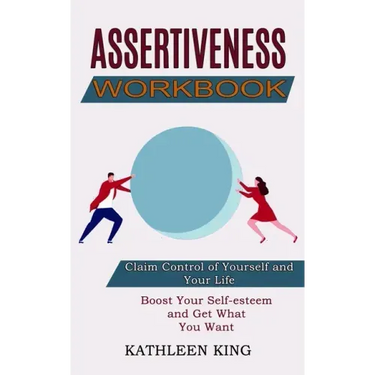 Assertiveness Workbook: Boost Your Self-esteem and Get What You Want (Claim Control of Yourself and Your Life)