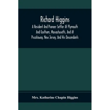 Richard Higgins; A Resident And Pioneer Settler At Plymouth And Eastham, Massachusetts, And At Piscataway, New Jersey, And His Descendants