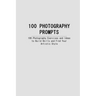 100 Photography Prompts: 100 Photography Exercises and Ideas to Build Skills and Find Your Artistic Style
