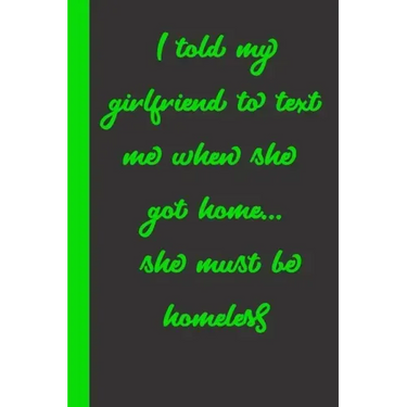I told my girlfriend to text me when she got home... she must be homeless: Gift or Surprise Present for Adults cheerful saying for couples and lovers