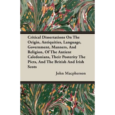 Critical Dissertations On The Origin, Antiquities, Language, Government, Manners, And Religion, Of The Antient Caledonians, Their Posterity The Picts,