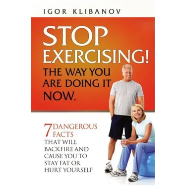 STOP EXERCISING! The Way You Are Doing it Now.: 7 Dangerous Facts That Will Backfire and Cause You to Stay Fat or Hurt Yourself