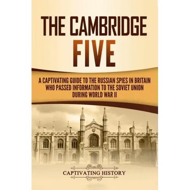 The Cambridge Five: A Captivating Guide to the Russian Spies in Britain Who Passed Information to the Soviet Union During World War II