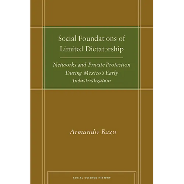Social Foundations of Limited Dictatorship: Networks and Private Protection During Mexico's Early Industrialization